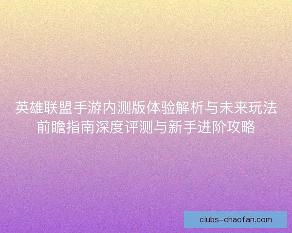 英雄联盟手游内测版体验解析与未来玩法前瞻指南深度评测与新手进阶攻略