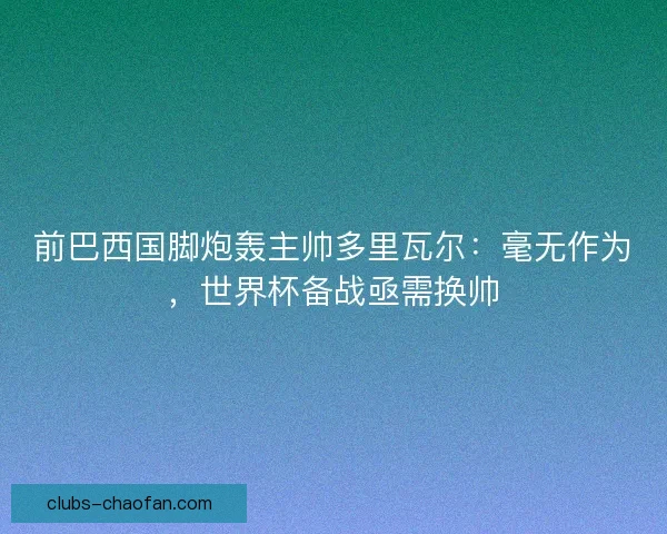 前巴西国脚炮轰主帅多里瓦尔：毫无作为，世界杯备战亟需换帅