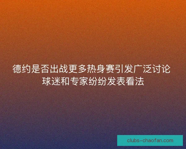 德约是否出战更多热身赛引发广泛讨论 球迷和专家纷纷发表看法