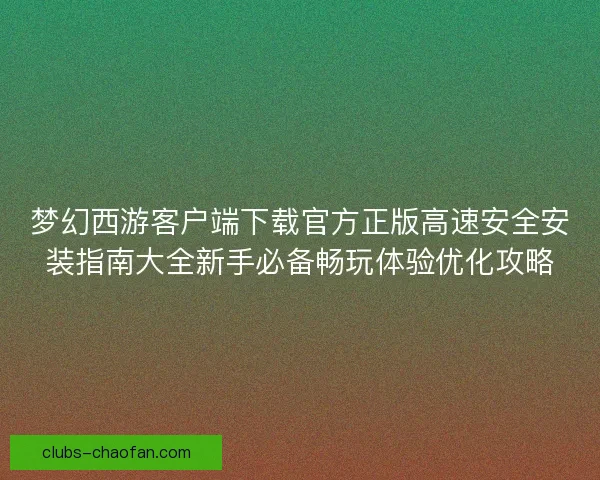 梦幻西游客户端下载官方正版高速安全安装指南大全新手必备畅玩体验优化攻略