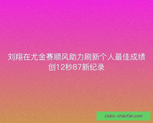 刘翔在尤金赛顺风助力刷新个人最佳成绩创12秒87新纪录
