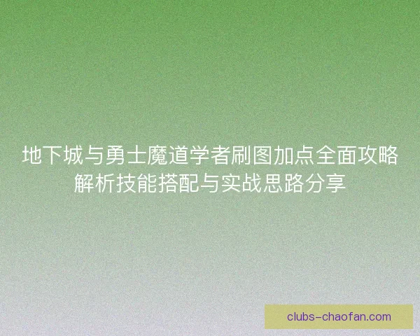 地下城与勇士魔道学者刷图加点全面攻略解析技能搭配与实战思路分享