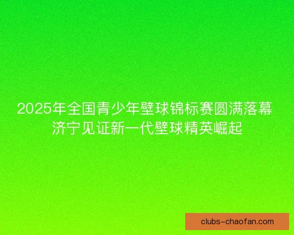 2025年全国青少年壁球锦标赛圆满落幕 济宁见证新一代壁球精英崛起